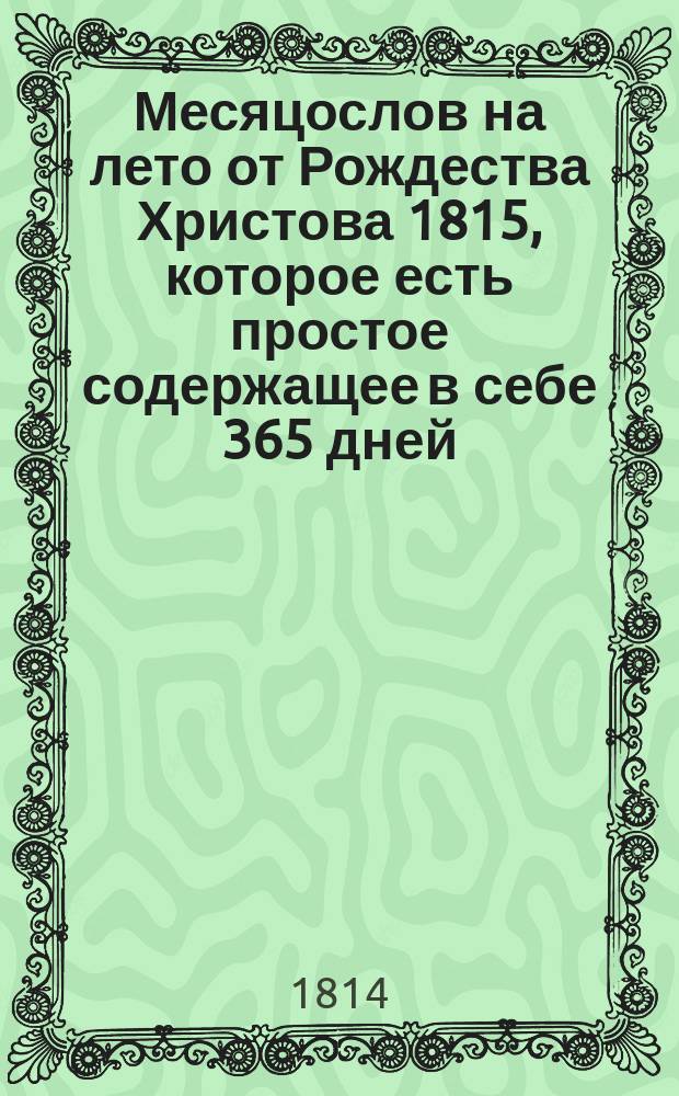 Месяцослов на лето от Рождества Христова 1815, которое есть простое содержащее в себе 365 дней, : сочиненный на знатнейшия места Российской империи