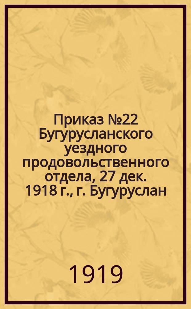 Приказ № 22 Бугурусланского уездного продовольственного отдела, 27 дек. 1918 г., г. Бугуруслан: [О запрещении пересылки по почте и багажом хлебных продуктов, обуви и мануфактуры : листовка