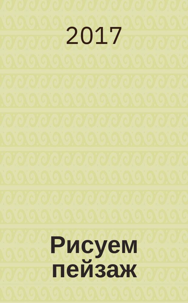 Рисуем пейзаж : лучшие уроки : выбираем тему, строим композицию, пишем свет и тень, создаем перспективу