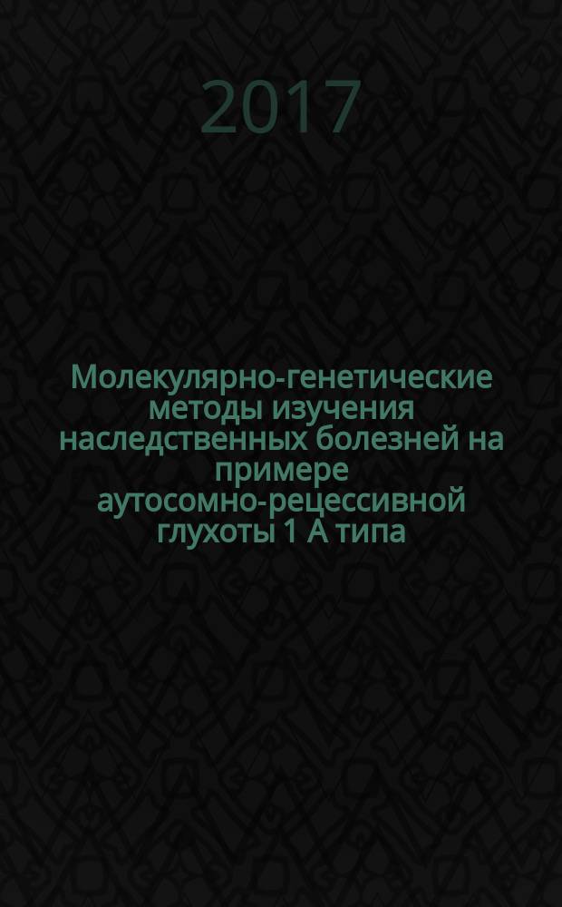 Молекулярно-генетические методы изучения наследственных болезней на примере аутосомно-рецессивной глухоты 1 А типа : учебное пособие : для студентов, обучающихся по аправлению 06.04.01 - Биология (по дисциплинам "Избранные главы молекулярной биологии", "Генетика", "Молекулярная генетика человека", "Методы молекулярной биологии")