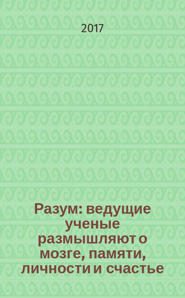 Разум : ведущие ученые размышляют о мозге, памяти, личности и счастье : сборник