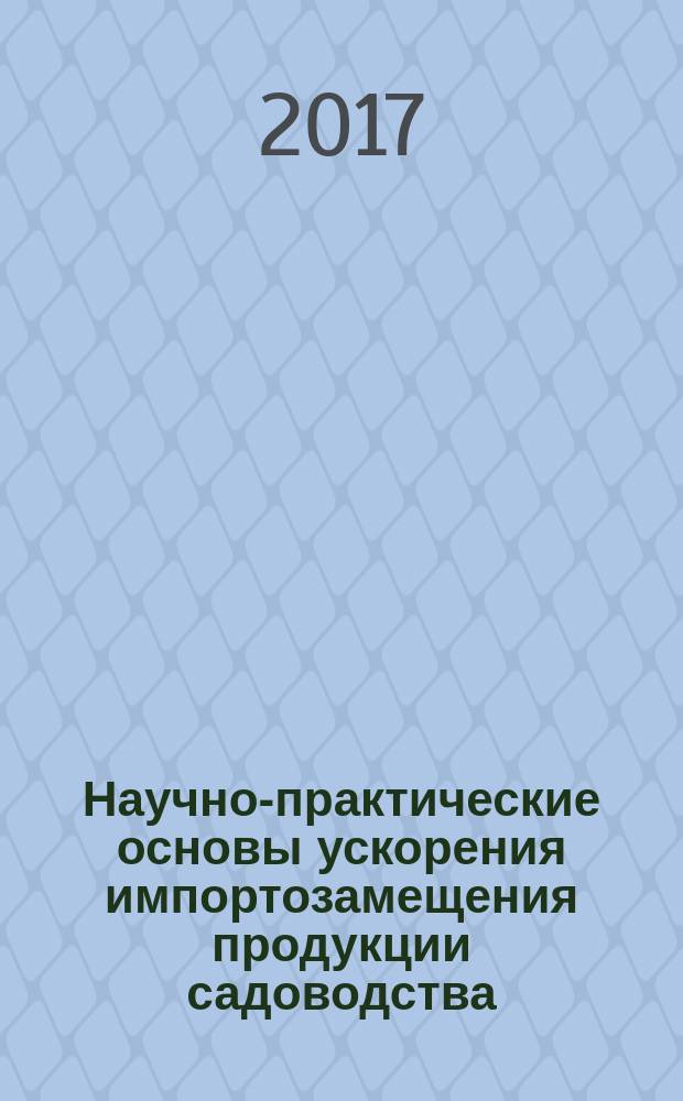 Научно-практические основы ускорения импортозамещения продукции садоводства : материалы научно-практической конференции, 8-10 сентября 2016 года, проходившей в рамках 11 Всероссийской выставки "День садовода - 2016"