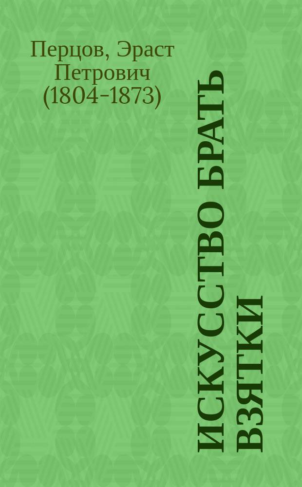 Искусство брать взятки : рукопись, найденная в бумагах умершего титулярного советника Тяжалкина : виды взяток, методы их получения и как избежать ответственности перед начальством и зависти подчиненных