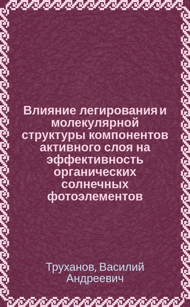 Влияние легирования и молекулярной структуры компонентов активного слоя на эффективность органических солнечных фотоэлементов : автореферат диссертации на соискание ученой степени кандидата физико-математических наук : специальность 01.04.07 <Физика конденсированного состояния>