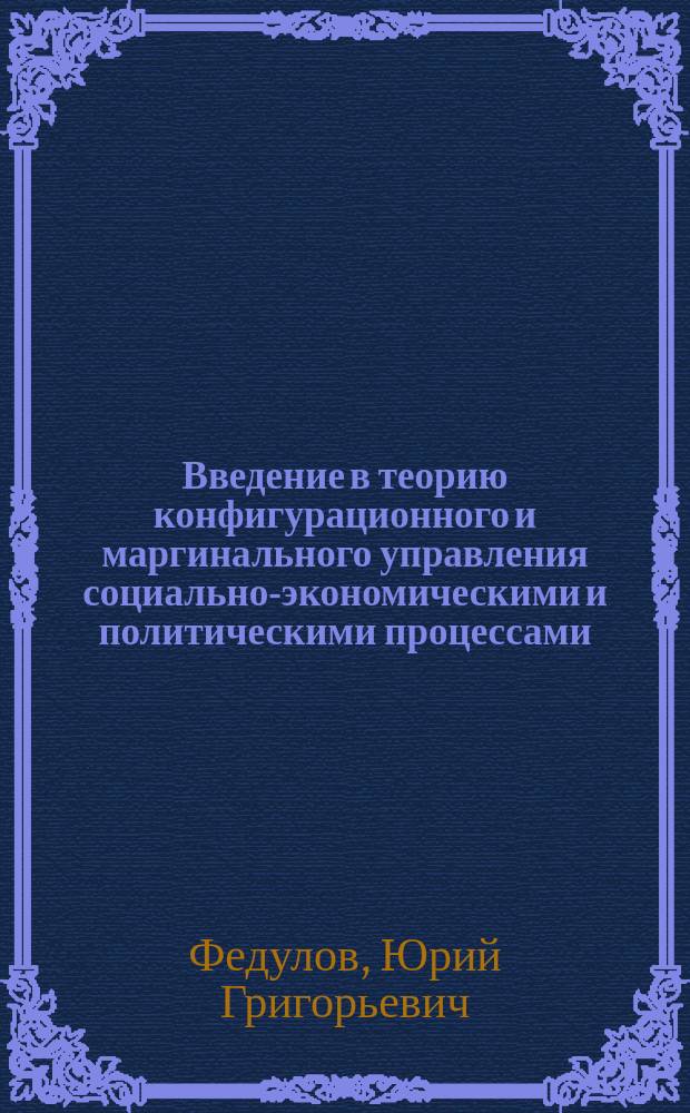 Введение в теорию конфигурационного и маргинального управления социально-экономическими и политическими процессами : монография