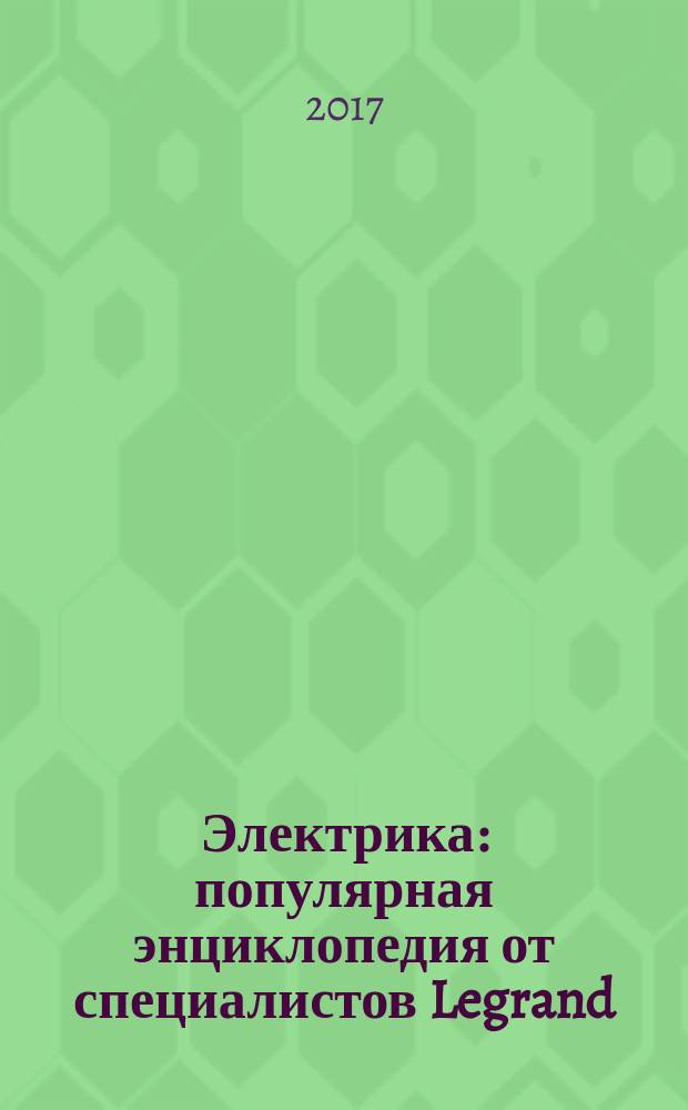 Электрика : популярная энциклопедия от специалистов Legrand : все самое важное и нужное