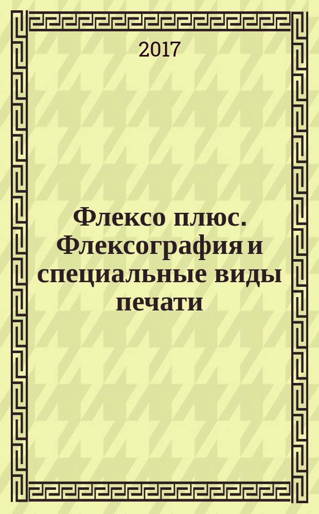 Флексо плюс. Флексография и специальные виды печати : Науч.-техн. журн. для интересующихся флексограф., глубокой, трафарет., тампон. и др. спец. видами печати, их применением, особенностями их, допеч., печ. и отделоч. технологий. 2017, № 5 (119)