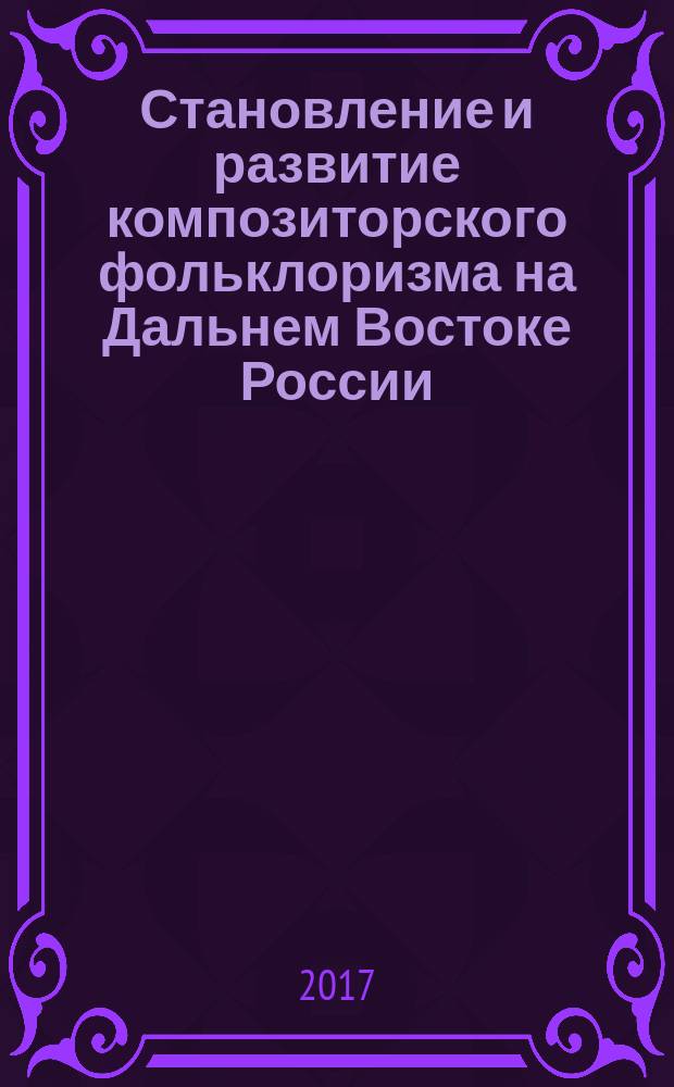 Становление и развитие композиторского фольклоризма на Дальнем Востоке России : для обучающихся по программе бакалавриата 53.03.02 "Музыкально-инструментальное искусство", 53.03.03 "Вокальное искусство", 53.03.04 "Искусство народного пения", 53.03.05 "Дирижирование", магистратуры 53.04.01 "Музыкально-инструментальное искусство", аспирантуры 50.06.01 "Искусствоведение" музыкальных направлений подготовки музыкальных вузов, вузов культуры, средних специальных образовательных учреждений в области музыкального искусства