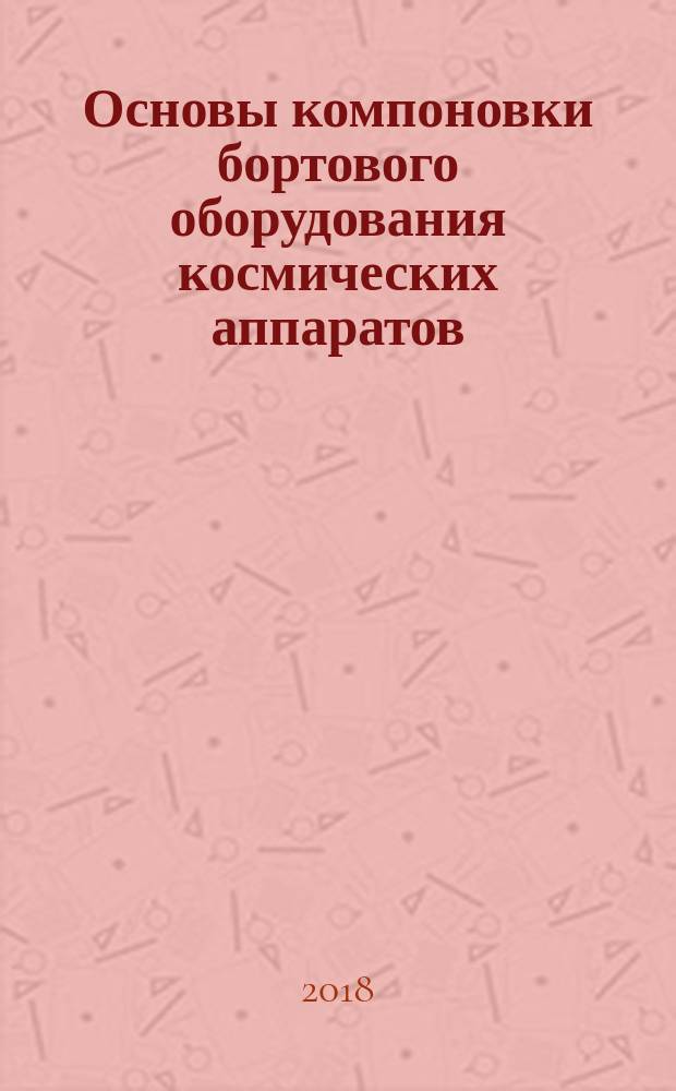 Основы компоновки бортового оборудования космических аппаратов : учебное пособие для студентов высших учебных заведений, обучающихся по направлению подготовки 24.05.01 "Проектирование, производство и эксплуатация ракет и ракетно-космических комплексов"