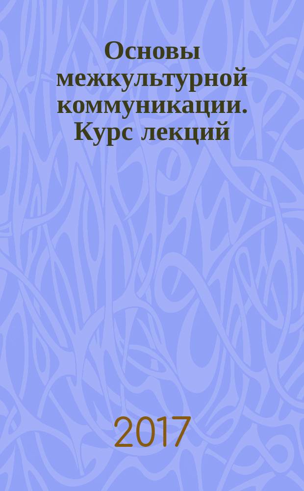 Основы межкультурной коммуникации. Курс лекций : учебное пособие : по направлениям подготовки 51.03.01 - "Культурология", 42.03.01 - "Реклама и связи с общественностью"