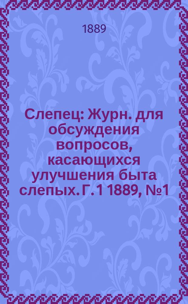 Слепец : Журн. для обсуждения вопросов, касающихся улучшения быта слепых. Г. 1 1889, № 1 (июль)