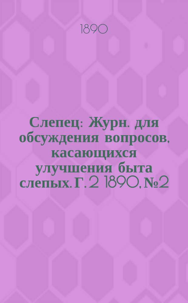 Слепец : Журн. для обсуждения вопросов, касающихся улучшения быта слепых. Г. 2 1890, № 2
