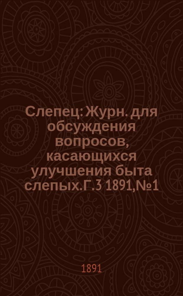 Слепец : Журн. для обсуждения вопросов, касающихся улучшения быта слепых. Г. 3 1891, № 1