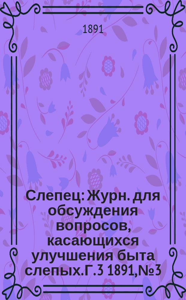 Слепец : Журн. для обсуждения вопросов, касающихся улучшения быта слепых. Г. 3 1891, № 3