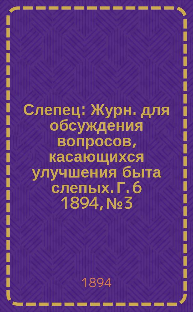 Слепец : Журн. для обсуждения вопросов, касающихся улучшения быта слепых. Г. 6 1894, № 3