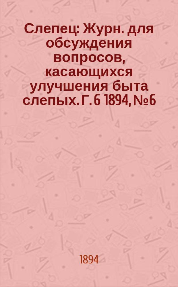 Слепец : Журн. для обсуждения вопросов, касающихся улучшения быта слепых. Г. 6 1894, № 6