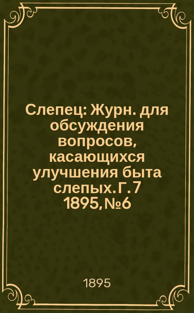Слепец : Журн. для обсуждения вопросов, касающихся улучшения быта слепых. Г. 7 1895, № 6