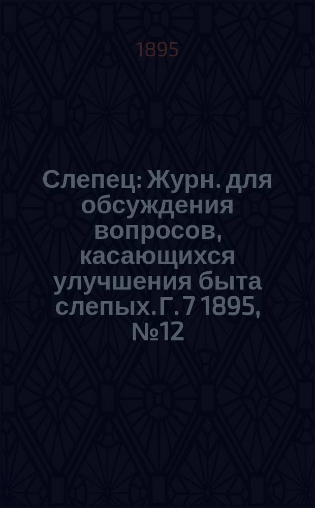 Слепец : Журн. для обсуждения вопросов, касающихся улучшения быта слепых. Г. 7 1895, № 12