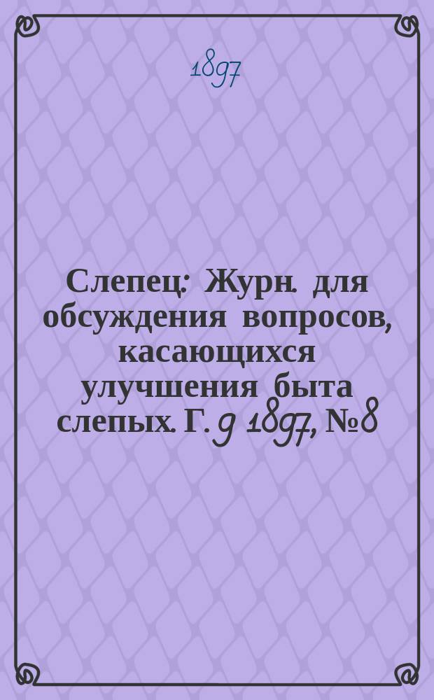 Слепец : Журн. для обсуждения вопросов, касающихся улучшения быта слепых. Г. 9 1897, № 8