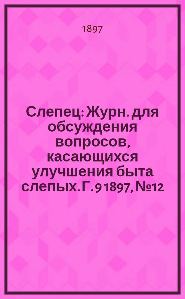 Слепец : Журн. для обсуждения вопросов, касающихся улучшения быта слепых. Г. 9 1897, № 12