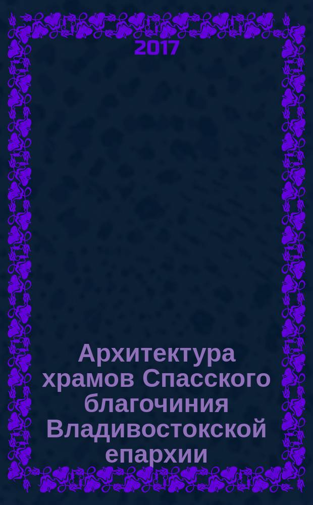 Архитектура храмов Спасского благочиния Владивостокской епархии : очерк истории и современности