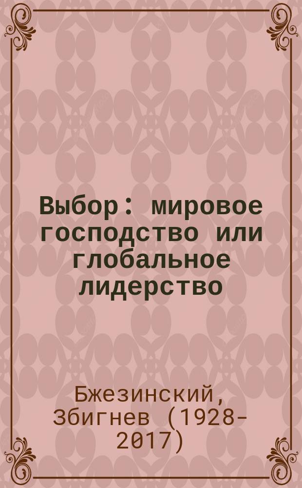 Выбор: мировое господство или глобальное лидерство; Стратегический взгляд: Америка и глобальный кризис / Збигнев Бжезинский; перевод с английского О. Колесникова, М. Десятовой