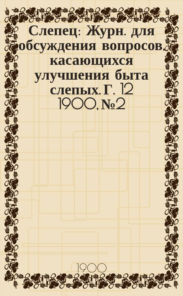 Слепец : Журн. для обсуждения вопросов, касающихся улучшения быта слепых. Г. 12 1900, № 2
