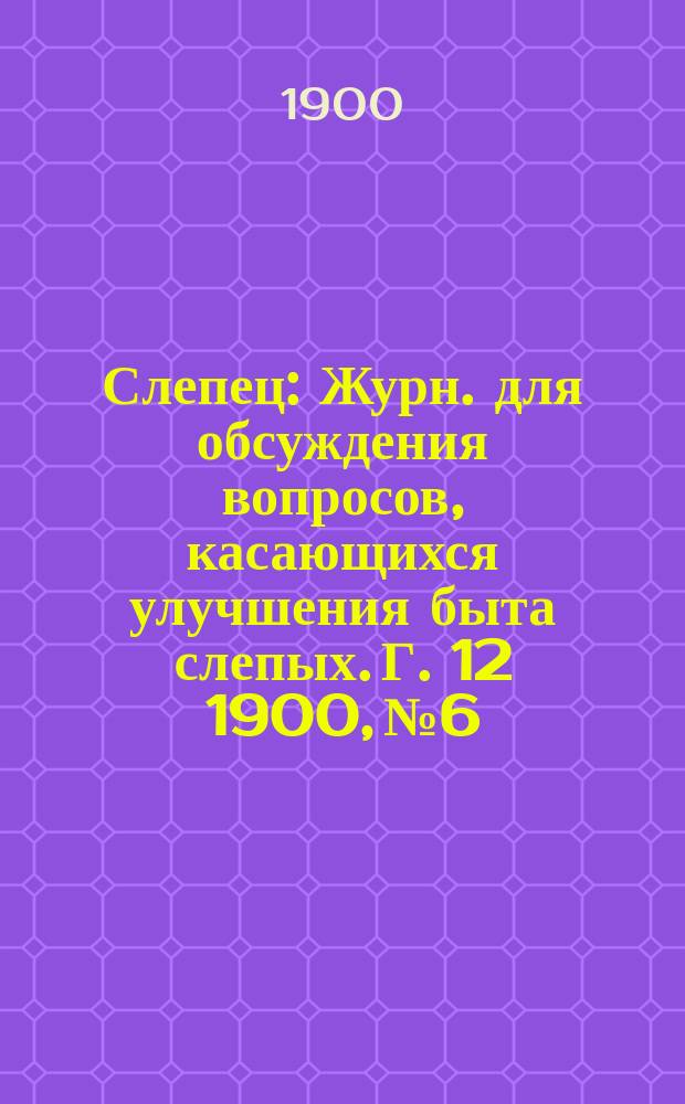 Слепец : Журн. для обсуждения вопросов, касающихся улучшения быта слепых. Г. 12 1900, № 6