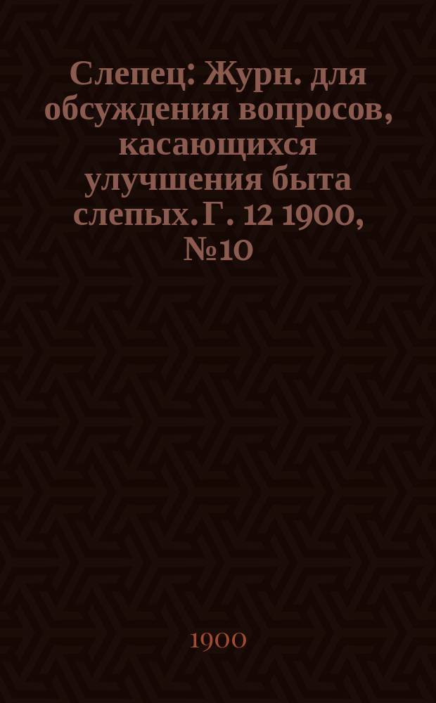 Слепец : Журн. для обсуждения вопросов, касающихся улучшения быта слепых. Г. 12 1900, № 10