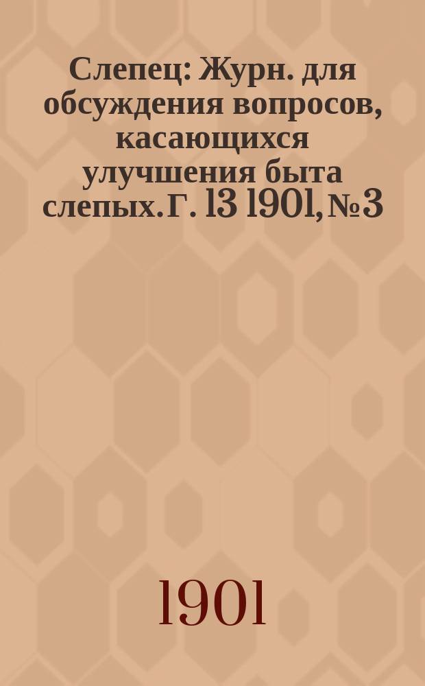 Слепец : Журн. для обсуждения вопросов, касающихся улучшения быта слепых. Г. 13 1901, № 3