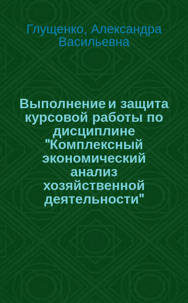 Выполнение и защита курсовой работы по дисциплине "Комплексный экономический анализ хозяйственной деятельности" : учебно-методическое пособие : для студентов специальности 38.05.01 Экономическая безопасность, профиль "Финансовый учет и контроль в правоохранительных органах"