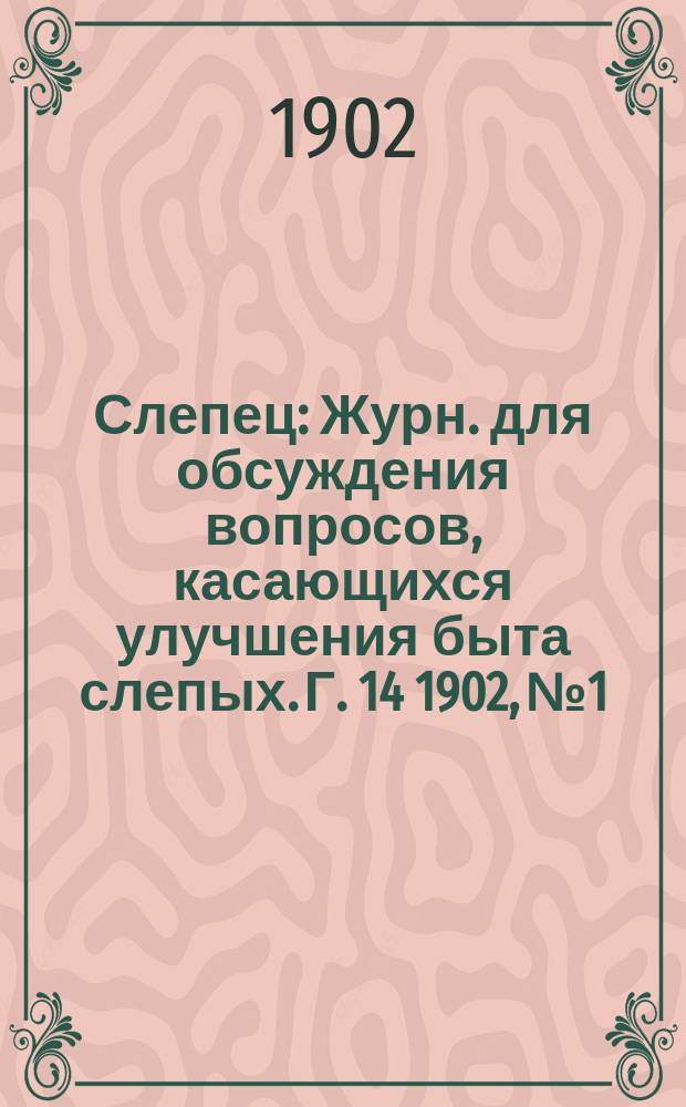 Слепец : Журн. для обсуждения вопросов, касающихся улучшения быта слепых. Г. 14 1902, № 1