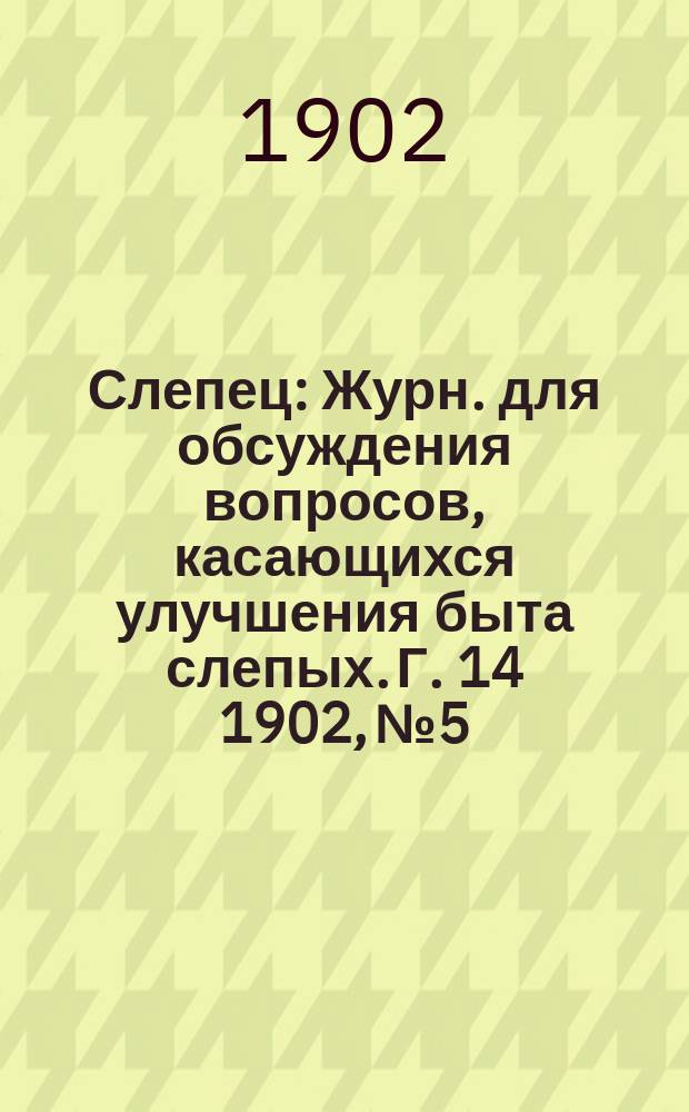 Слепец : Журн. для обсуждения вопросов, касающихся улучшения быта слепых. Г. 14 1902, № 5