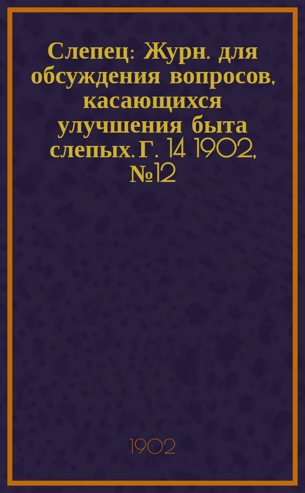 Слепец : Журн. для обсуждения вопросов, касающихся улучшения быта слепых. Г. 14 1902, № 12