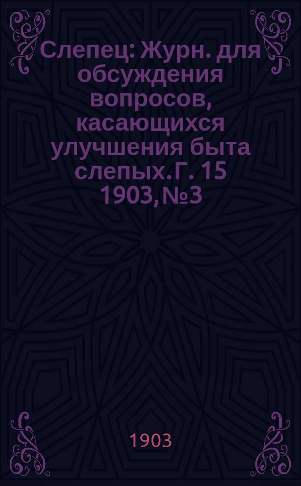 Слепец : Журн. для обсуждения вопросов, касающихся улучшения быта слепых. Г. 15 1903, № 3
