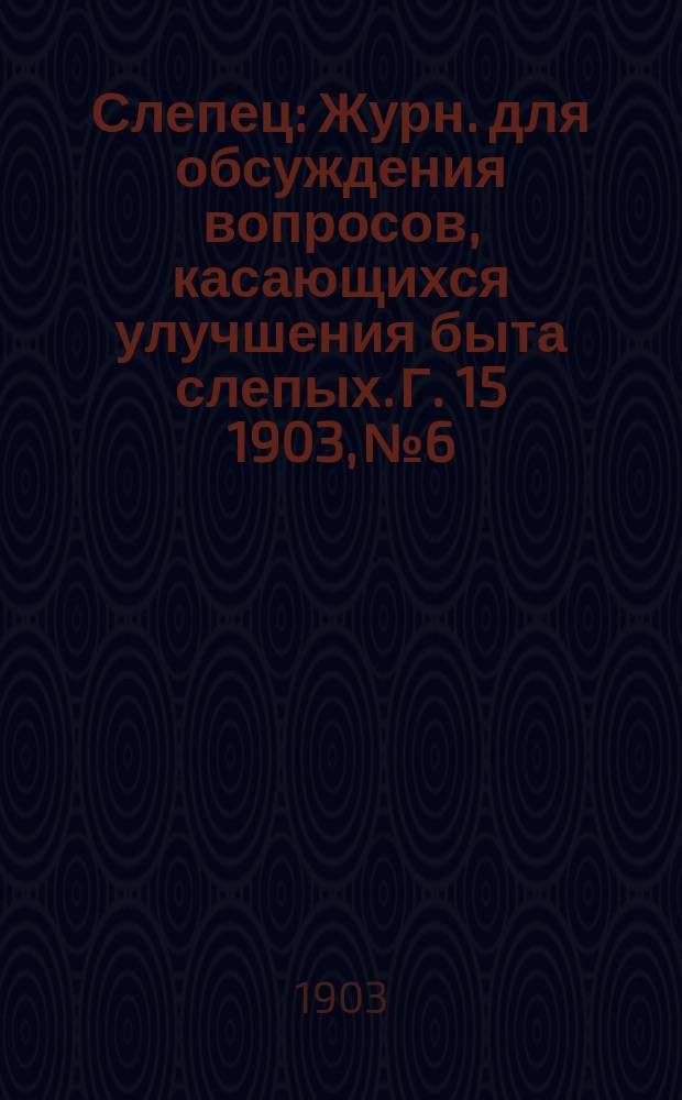 Слепец : Журн. для обсуждения вопросов, касающихся улучшения быта слепых. Г. 15 1903, № 6