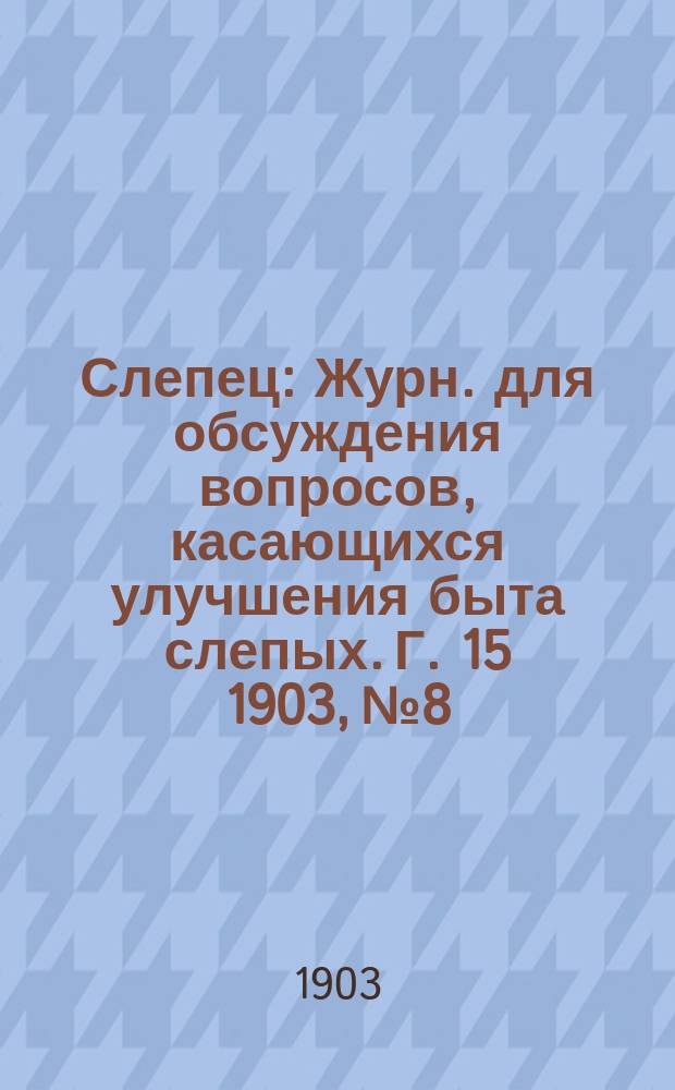 Слепец : Журн. для обсуждения вопросов, касающихся улучшения быта слепых. Г. 15 1903, № 8
