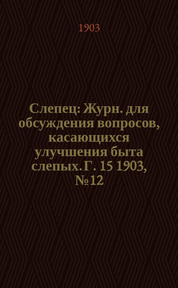 Слепец : Журн. для обсуждения вопросов, касающихся улучшения быта слепых. Г. 15 1903, № 12