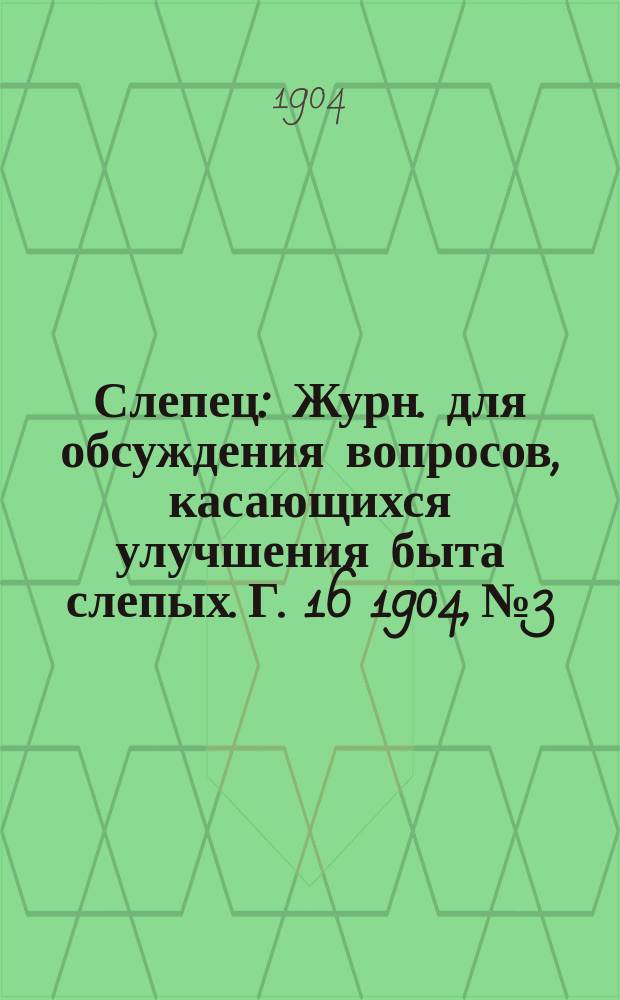 Слепец : Журн. для обсуждения вопросов, касающихся улучшения быта слепых. Г. 16 1904, № 3