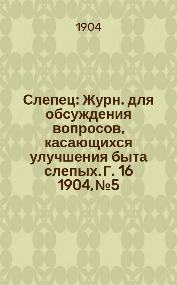 Слепец : Журн. для обсуждения вопросов, касающихся улучшения быта слепых. Г. 16 1904, № 5