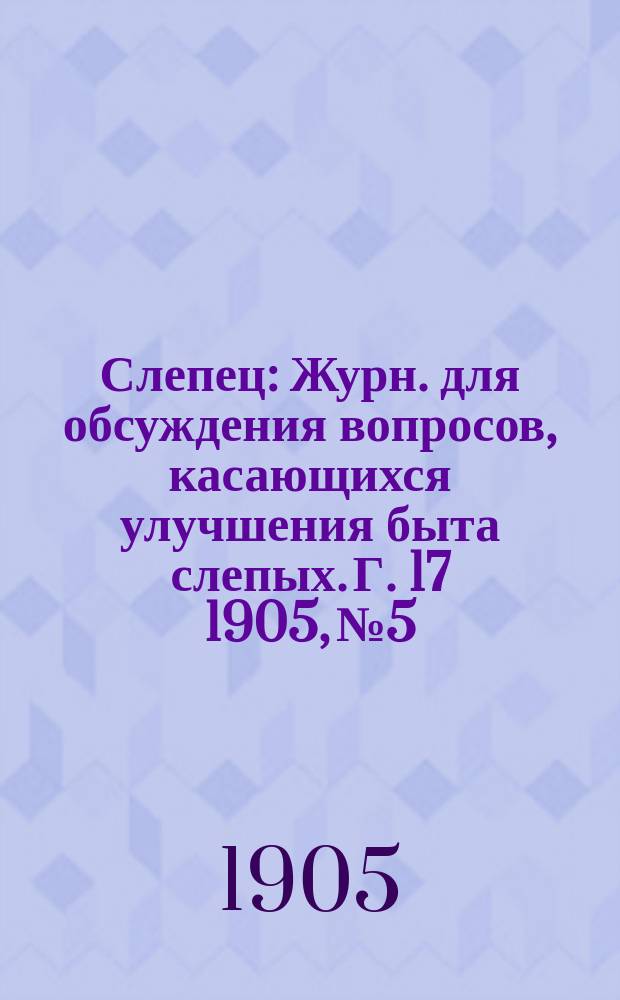 Слепец : Журн. для обсуждения вопросов, касающихся улучшения быта слепых. Г. 17 1905, № 5