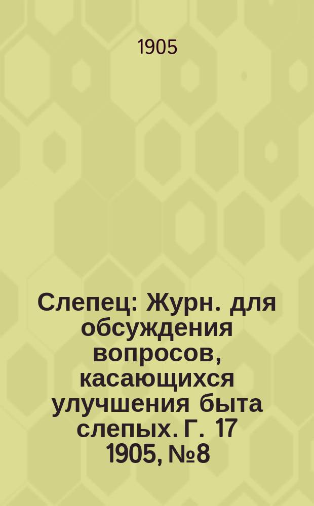 Слепец : Журн. для обсуждения вопросов, касающихся улучшения быта слепых. Г. 17 1905, № 8