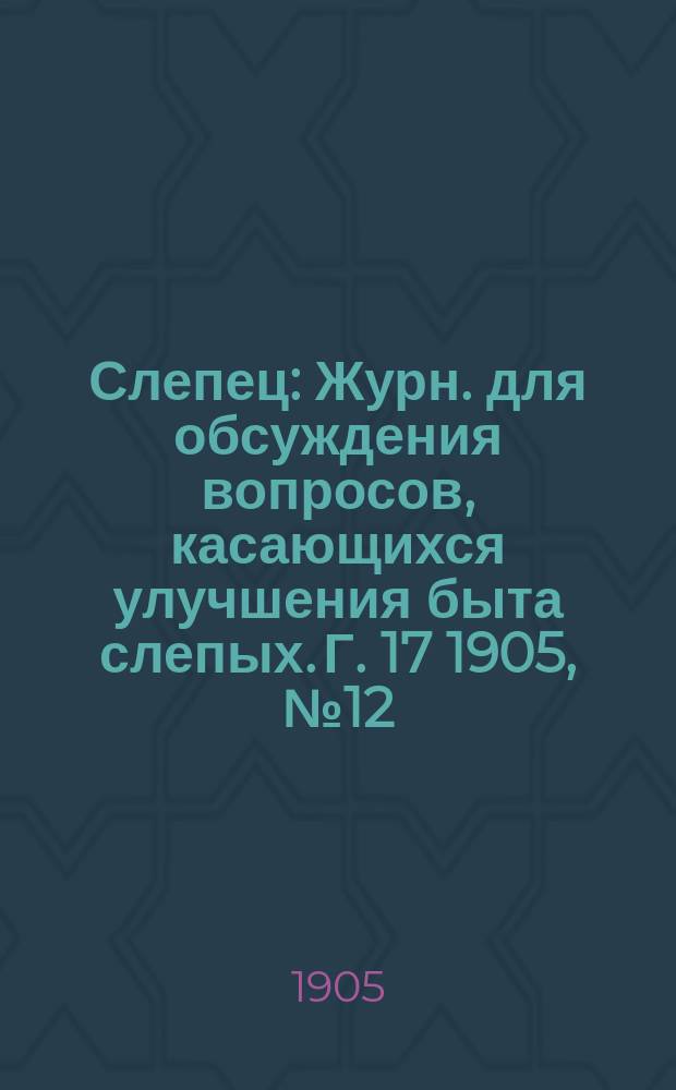 Слепец : Журн. для обсуждения вопросов, касающихся улучшения быта слепых. Г. 17 1905, № 12