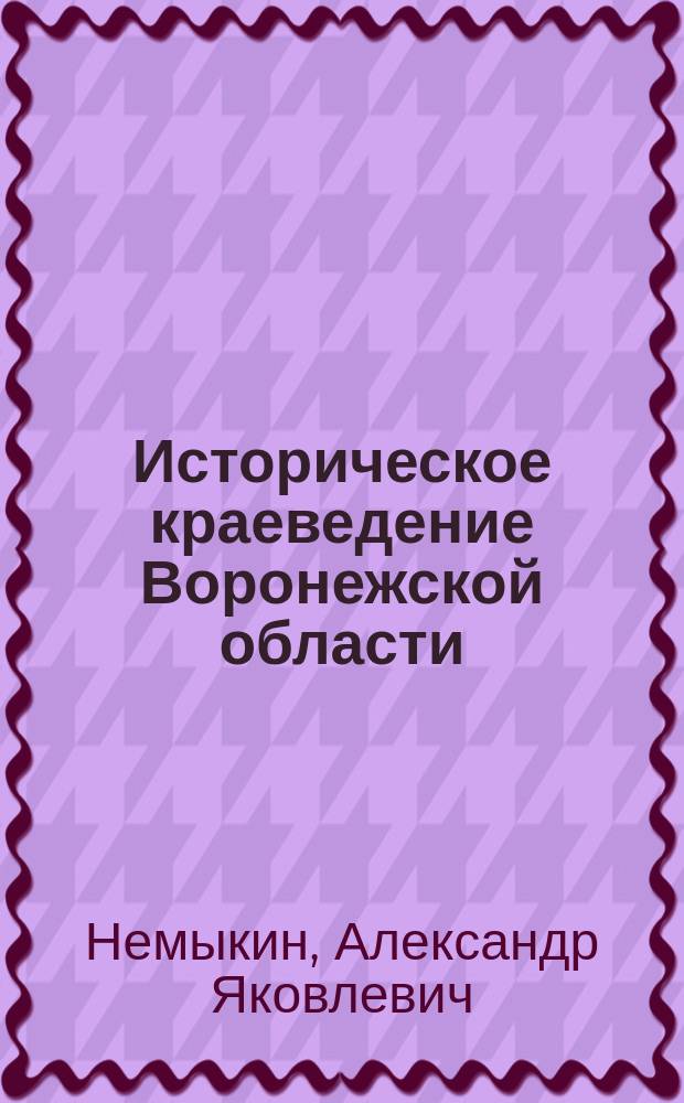 Историческое краеведение Воронежской области (середина XIX - начало XXI века) : учебно-методическое пособие