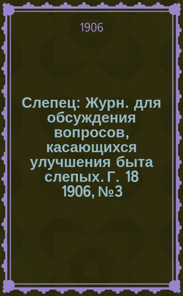 Слепец : Журн. для обсуждения вопросов, касающихся улучшения быта слепых. Г. 18 1906, № 3