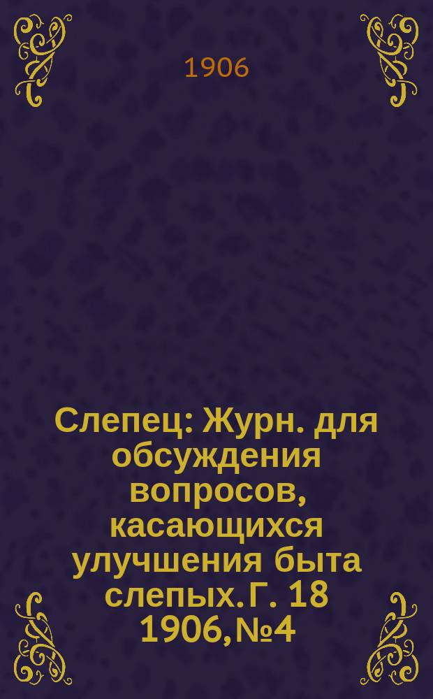 Слепец : Журн. для обсуждения вопросов, касающихся улучшения быта слепых. Г. 18 1906, № 4