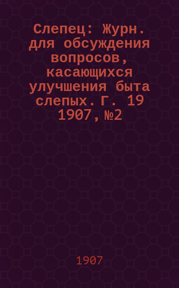Слепец : Журн. для обсуждения вопросов, касающихся улучшения быта слепых. Г. 19 1907, № 2