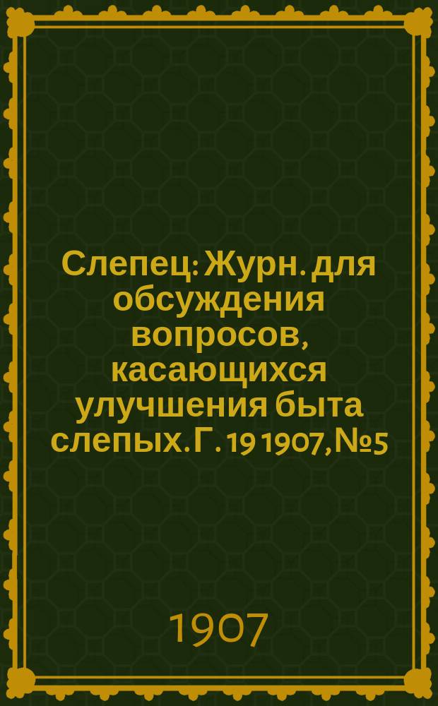 Слепец : Журн. для обсуждения вопросов, касающихся улучшения быта слепых. Г. 19 1907, № 5