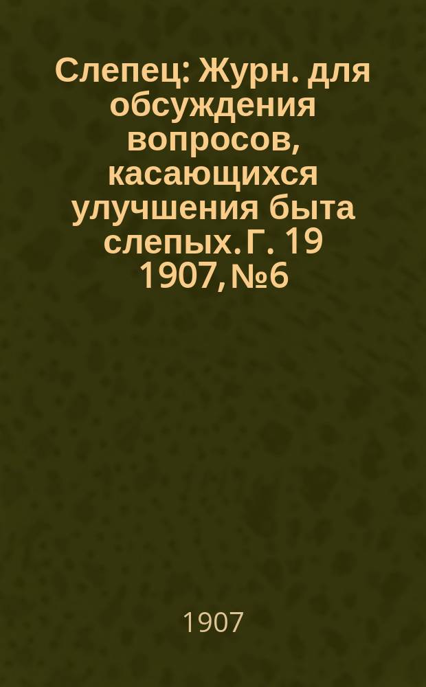 Слепец : Журн. для обсуждения вопросов, касающихся улучшения быта слепых. Г. 19 1907, № 6