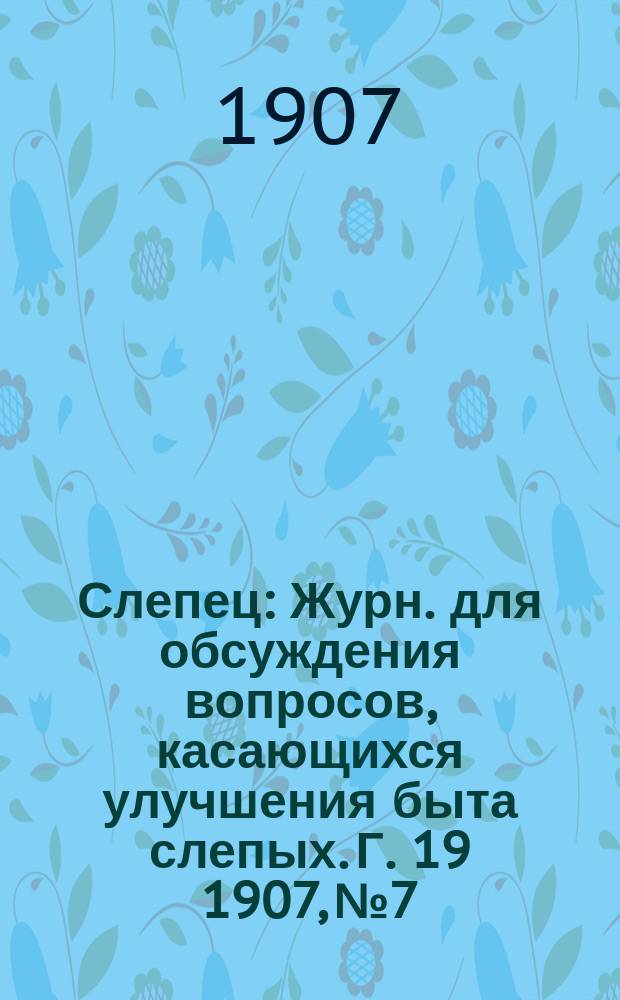 Слепец : Журн. для обсуждения вопросов, касающихся улучшения быта слепых. Г. 19 1907, № 7